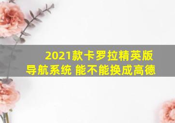 2021款卡罗拉精英版导航系统 能不能换成高德